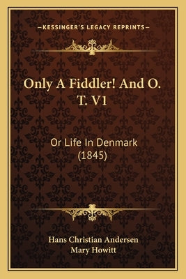 Only A Fiddler! And O. T. V1: Or Life In Denmark (1845) by Andersen, Hans Christian