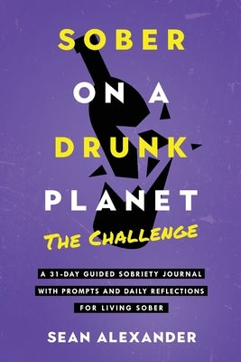 Sober On A Drunk Planet: The Challenge. A 31-Day Guided Sobriety Journal With Prompts And Daily Reflections For Living Sober (Alcohol Recovery Journal by Alexander, Sean