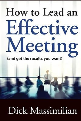 How to Lead an Effective Meeting (and get the results you want) by Massimilian, Dick