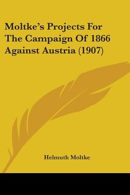 Moltke's Projects For The Campaign Of 1866 Against Austria (1907) by Moltke, Helmuth