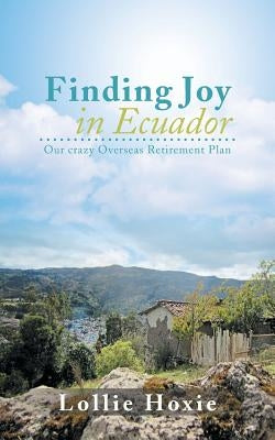 Finding Joy in Ecuador: Our Crazy Overseas Retirement Plan by Hoxie, Lollie