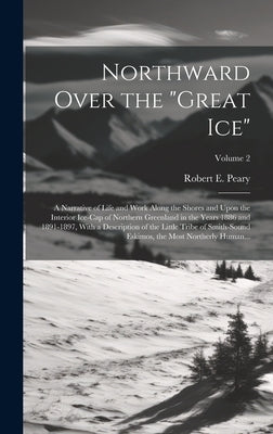 Northward Over the "great Ice": A Narrative of Life and Work Along the Shores and Upon the Interior Ice-cap of Northern Greenland in the Years 1886 an by Peary, Robert E. (Robert Edwin) 1856