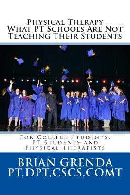 Physical Therapy What PT Schools Are Not Teaching Their Students: For College Students, PT Students and New Therapists by Grenda Pt, Brian