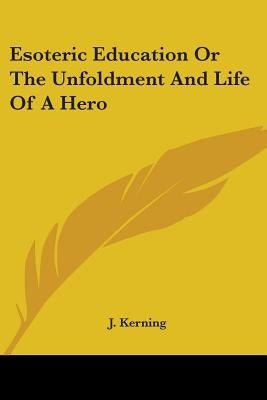 Esoteric Education Or The Unfoldment And Life Of A Hero by Kerning, J.