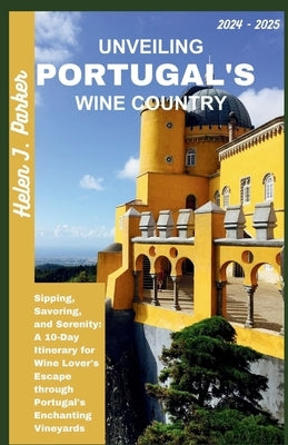 Unveiling Portugal's Wine Country 2024 - 2025: Sipping, Savoring, and Serenity: A 10-Day Itinerary for Wine Lover's Escape through Portugal's Enchanti by Parker, Helen J.