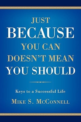 Just Because You Can Doesn't Mean You Should: Keys to a Successful Life by McConnell, Michael S.