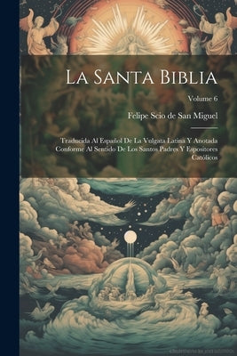 La Santa Biblia: Traducida Al Español De La Vulgata Latina Y Anotada Conforme Al Sentido De Los Santos Padres Y Espositores Católicos; by Felipe Scio de San Miguel (Bishop)