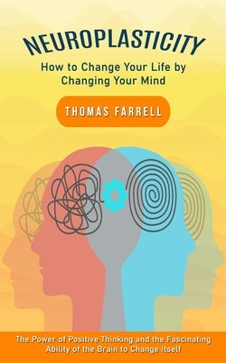 Neuroplasticity: How to Change Your Life by Changing Your Mind (The Power of Positive Thinking and the Fascinating Ability of the Brain by Farrell, Thomas