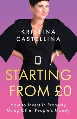 Starting from £0: How to Invest in Property Using Other People's Money by Castellina, Kristina