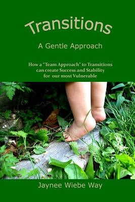 Transitions: A Gentle Approach: How a "Team Approach" to Transitions can Create Success and Stability for our most vulnerable by Way, Jaynee Wiebe