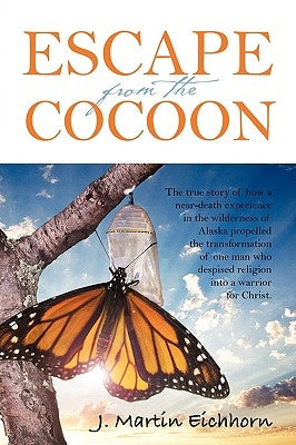 Escape from the Cocoon: The True Story of How a Near-Death Experience in the Wilderness of Alaska Propelled the Transformation of One Man Who by Eichhorn, J. Martin