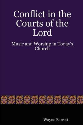 Conflict in the Courts of the Lord: Music and Worship in Today's Church by Barrett, Wayne