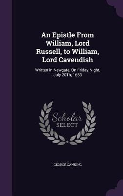 An Epistle From William, Lord Russell, to William, Lord Cavendish: Written in Newgate, On Friday Night, July 20Th, 1683 by Canning, George
