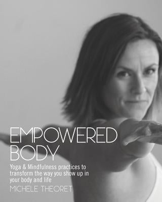 Empowered Body: Yoga & Mindfulness practices to transform the way you show up in your body and life by Theoret, Michele