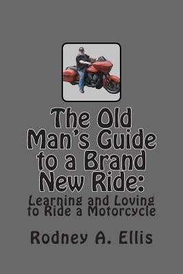 The Old Man's Guide to a Brand New Ride: Learning and Loving to Ride a Motorcycle by Ellis, Rodney A.