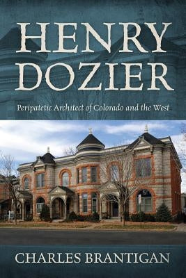 Henry Dozier: Peripatetic Architect of Colorado and the West by Brantigan, Charles