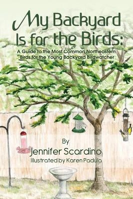 My Backyard Is for the Birds: A Guide to the Most Common Northeastern Birds for the Young Backyard Birdwatcher by Scardino, Jennifer
