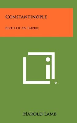 Constantinople: Birth Of An Empire by Lamb, Harold