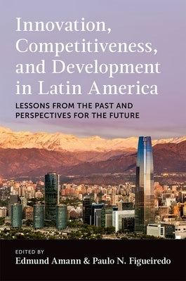 Innovation, Competitiveness, and Development in Latin America: Lessons from the Past and Perspectives for the Future by Amann, Edmund
