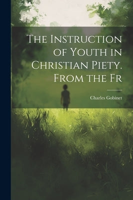 The Instruction of Youth in Christian Piety. From the Fr by Gobinet, Charles