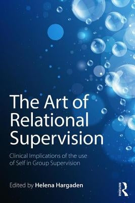 The Art of Relational Supervision: Clinical Implications of the Use of Self in Group Supervision by Hargaden, Helena