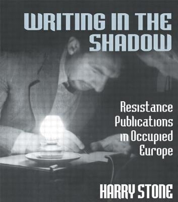 Writing in the Shadow: Resistance Publications in Occupied Europe by Stone, Harry