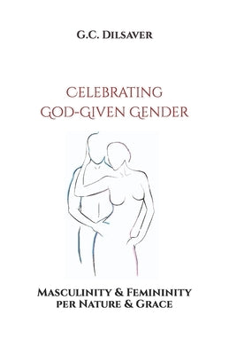 Celebrating God-Given Gender: Masculinity & Femininity per Nature & Grace by Dilsaver, G. C.