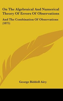 On The Algebraical And Numerical Theory Of Errors Of Observations: And The Combination Of Observations (1875) by Airy, George Biddell