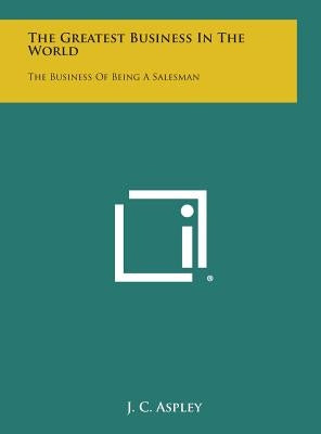The Greatest Business in the World: The Business of Being a Salesman by Aspley, J. C.