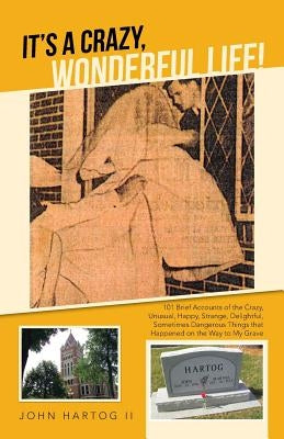 It's a Crazy, Wonderful Life!: 101 Brief Accounts of the Crazy, Unusual, Happy, Strange, Delightful, Sometimes Dangerous Things That Happened on the by Hartog, John, II