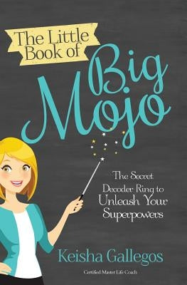 The Little Book of Big MOJO: The Secret Decoder Ring to Unleash Your Superpowers by Gallegos, Keisha