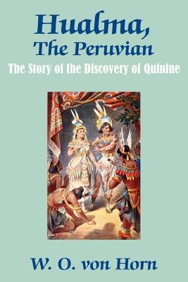 Hualma, The Peruvian: The Story of the Discovery of Quinine by Von Horn, W. O.