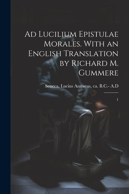 Ad Lucilium epistulae morales. With an English translation by Richard M. Gummere: 1 by Seneca, Lucius Annaeus Ca 4. B. C. -65