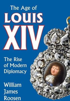 Age of Louis XIV: The Rise of Modern Diplomacy by Roosen, William James