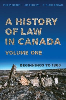 A History of Law in Canada, Volume One: Beginnings to 1866 by Girard, Philip