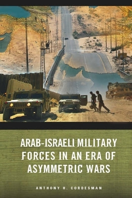 Arab-Israeli Military Forces in an Era of Asymmetric Wars by Cordesman, Anthony H.