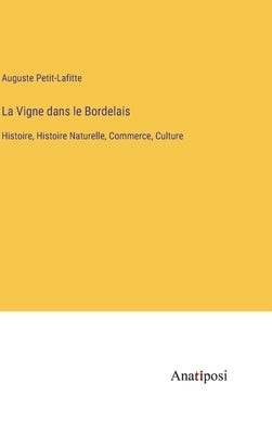 La Vigne dans le Bordelais: Histoire, Histoire Naturelle, Commerce, Culture by Petit-Lafitte, Auguste
