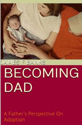 Becoming Dad: A Father's Perspective On Adoption by Banks, James F.