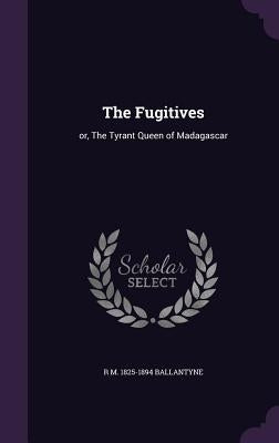 The Fugitives: or, The Tyrant Queen of Madagascar by Ballantyne, R. M. 1825-1894