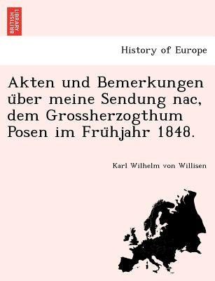 Akten Und Bemerkungen U Ber Meine Sendung Nac, Dem Grossherzogthum Posen Im Fru Hjahr 1848. by Willisen, Karl Wilhelm Von