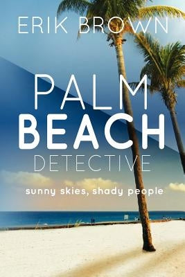 Palm Beach Detective: Sunny skies, Shady People by Brown, Erik R.