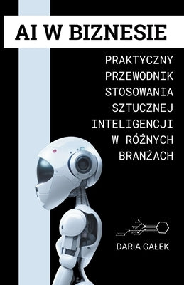 AI w Biznesie: Praktyczny Przewodnik Stosowania Sztucznej Inteligencji w Różnych Branżach by Galek, Daria