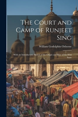 The Court and Camp of Runjeet Sing: With an Introductory Sketch of the Origin and Rise of the Sihk State by Osborne, William Godolphin