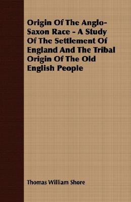 Origin Of The Anglo-Saxon Race - A Study Of The Settlement Of England And The Tribal Origin Of The Old English People by Shore, Thomas William