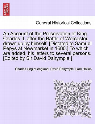 An Account of the Preservation of King Charles II. After the Battle of Worcester, Drawn Up by Himself. [Dictated to Samuel Pepys at Newmarket in 1680. by Charles King of England