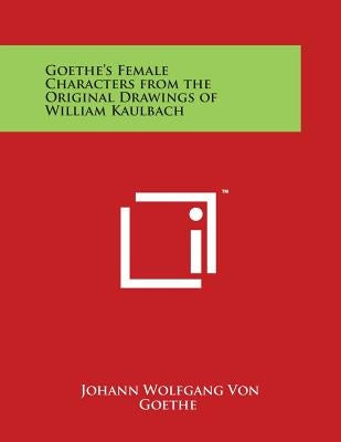 Goethe's Female Characters from the Original Drawings of William Kaulbach by Goethe, Johann Wolfgang Von