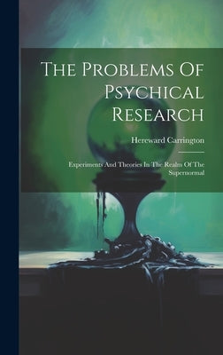 The Problems Of Psychical Research; Experiments And Theories In The Realm Of The Supernormal by Carrington, Hereward