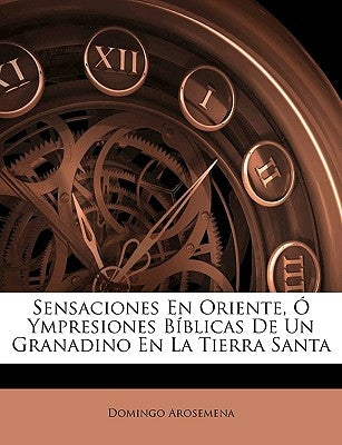 Sensaciones En Oriente, Ó Ympresiones Bíblicas De Un Granadino En La Tierra Santa by Arosemena, Domingo