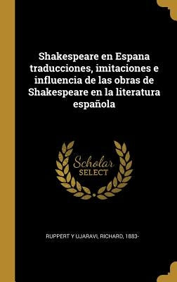 Shakespeare en Espana traducciones, imitaciones e influencia de las obras de Shakespeare en la literatura española by Ruppert y. Ujaravi, Richard