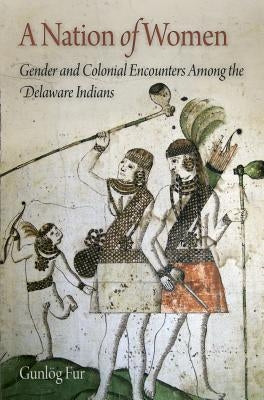 A Nation of Women: Gender and Colonial Encounters Among the Delaware Indians by Fur, GunlÃ¶g